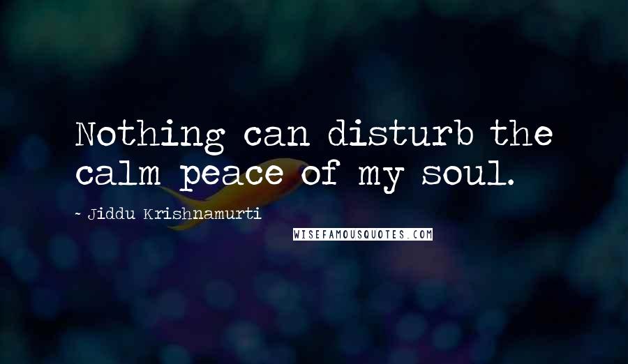 Jiddu Krishnamurti Quotes: Nothing can disturb the calm peace of my soul.