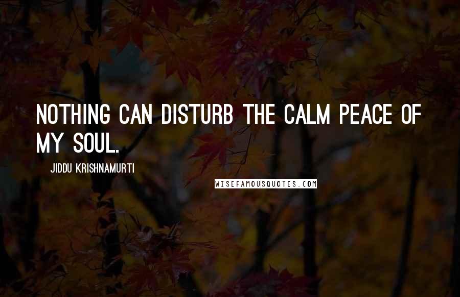 Jiddu Krishnamurti Quotes: Nothing can disturb the calm peace of my soul.