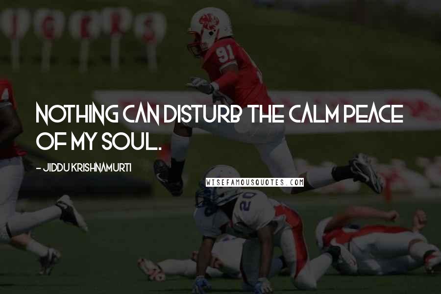 Jiddu Krishnamurti Quotes: Nothing can disturb the calm peace of my soul.