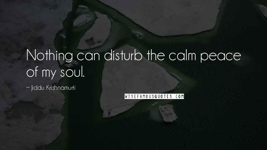 Jiddu Krishnamurti Quotes: Nothing can disturb the calm peace of my soul.