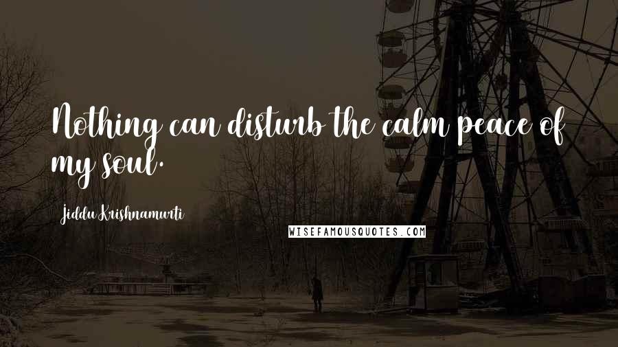 Jiddu Krishnamurti Quotes: Nothing can disturb the calm peace of my soul.