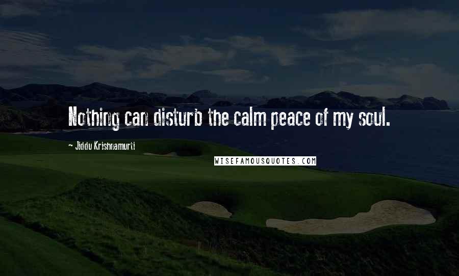 Jiddu Krishnamurti Quotes: Nothing can disturb the calm peace of my soul.