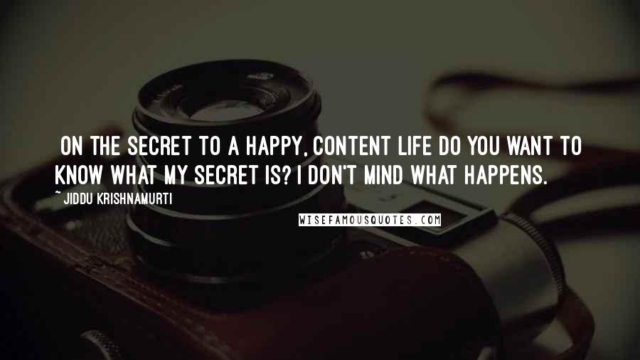 Jiddu Krishnamurti Quotes: [on the secret to a happy, content life]Do you want to know what my secret is? I don't mind what happens.