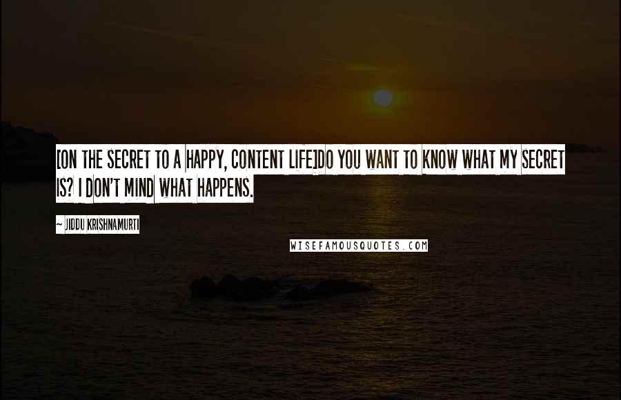 Jiddu Krishnamurti Quotes: [on the secret to a happy, content life]Do you want to know what my secret is? I don't mind what happens.