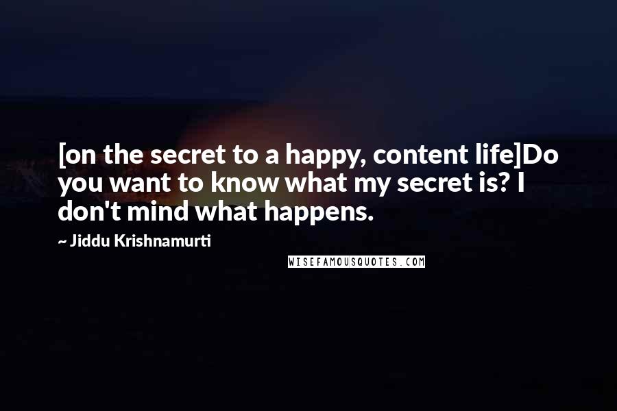 Jiddu Krishnamurti Quotes: [on the secret to a happy, content life]Do you want to know what my secret is? I don't mind what happens.