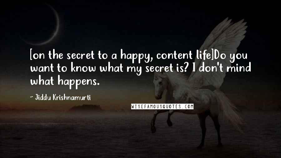 Jiddu Krishnamurti Quotes: [on the secret to a happy, content life]Do you want to know what my secret is? I don't mind what happens.