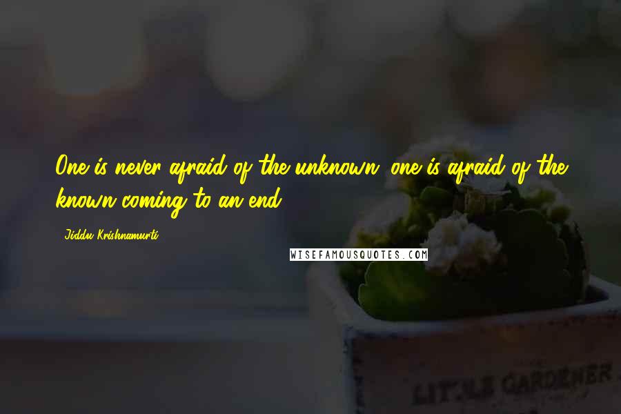 Jiddu Krishnamurti Quotes: One is never afraid of the unknown; one is afraid of the known coming to an end.