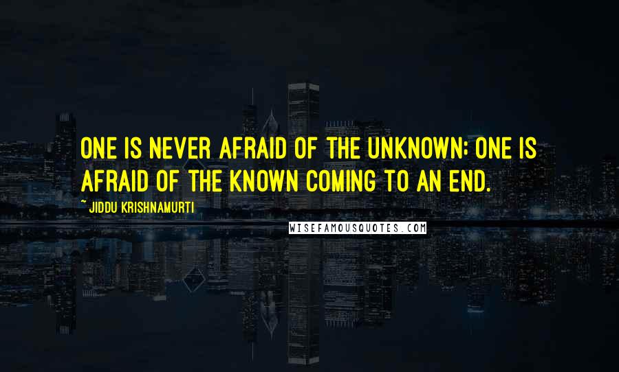 Jiddu Krishnamurti Quotes: One is never afraid of the unknown; one is afraid of the known coming to an end.