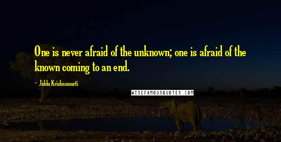 Jiddu Krishnamurti Quotes: One is never afraid of the unknown; one is afraid of the known coming to an end.