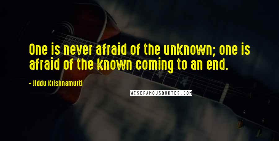 Jiddu Krishnamurti Quotes: One is never afraid of the unknown; one is afraid of the known coming to an end.