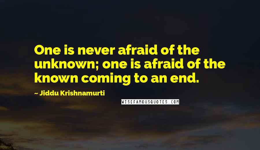 Jiddu Krishnamurti Quotes: One is never afraid of the unknown; one is afraid of the known coming to an end.