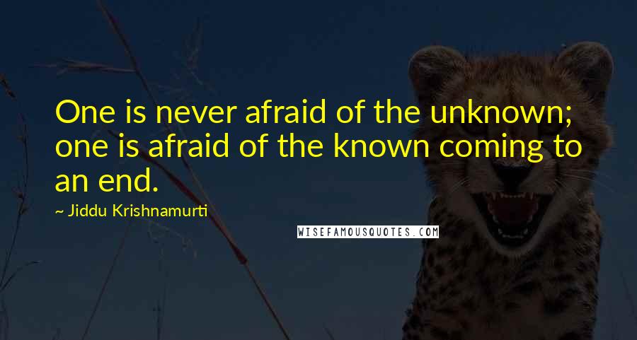 Jiddu Krishnamurti Quotes: One is never afraid of the unknown; one is afraid of the known coming to an end.