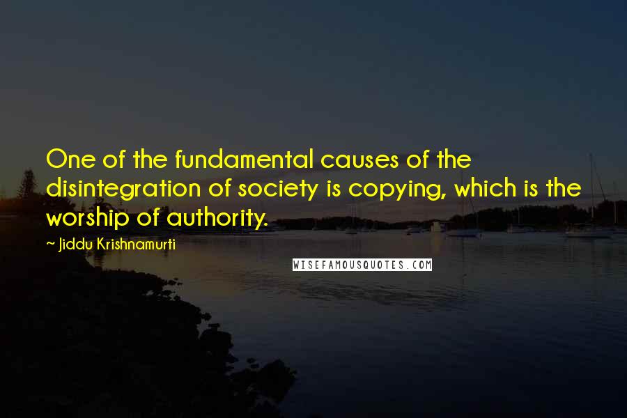 Jiddu Krishnamurti Quotes: One of the fundamental causes of the disintegration of society is copying, which is the worship of authority.