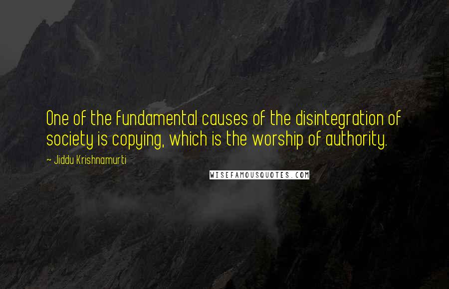 Jiddu Krishnamurti Quotes: One of the fundamental causes of the disintegration of society is copying, which is the worship of authority.