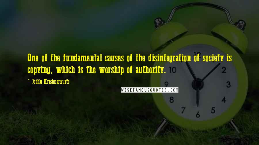 Jiddu Krishnamurti Quotes: One of the fundamental causes of the disintegration of society is copying, which is the worship of authority.