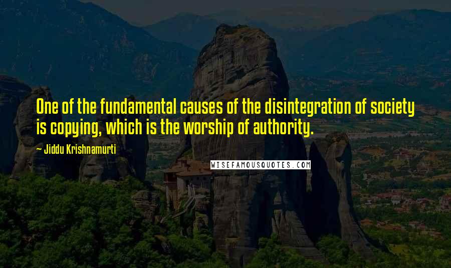 Jiddu Krishnamurti Quotes: One of the fundamental causes of the disintegration of society is copying, which is the worship of authority.