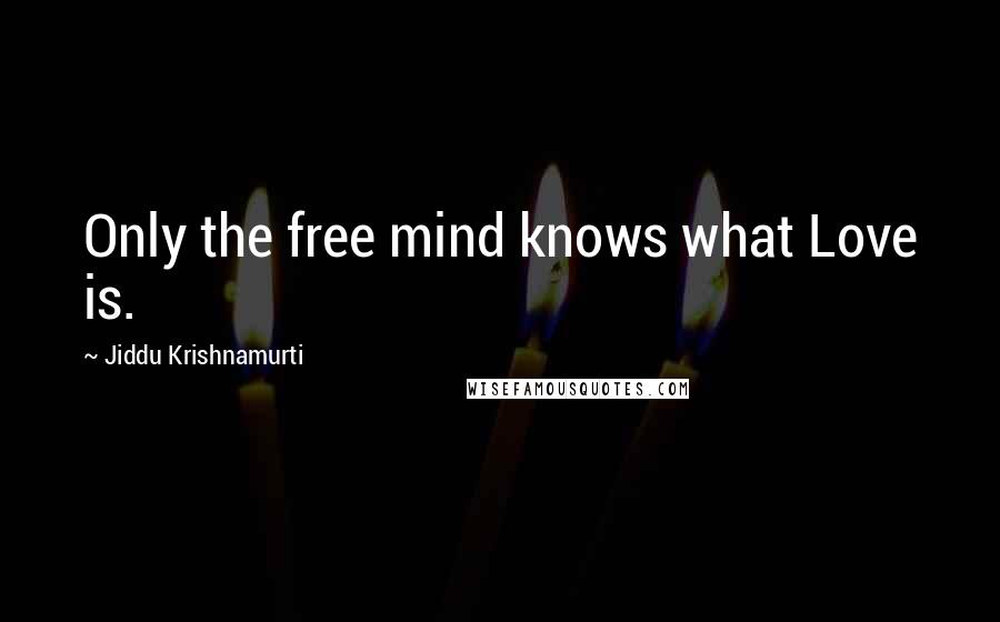 Jiddu Krishnamurti Quotes: Only the free mind knows what Love is.