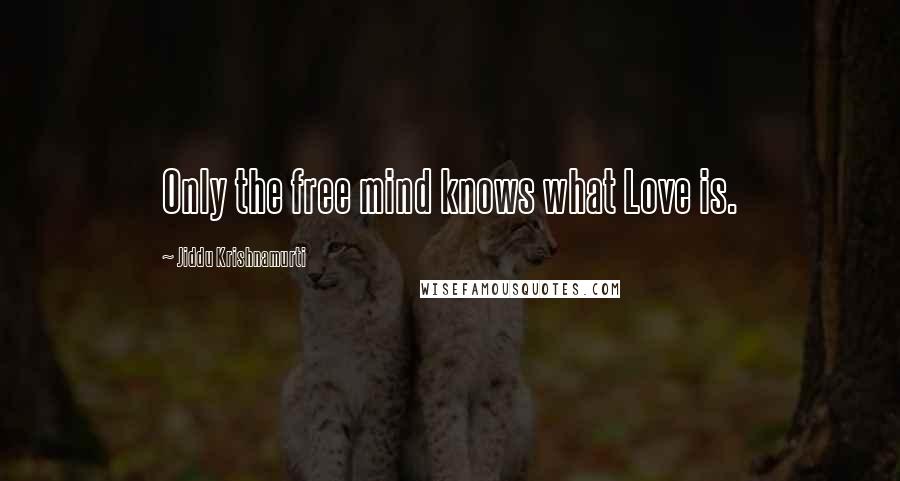 Jiddu Krishnamurti Quotes: Only the free mind knows what Love is.