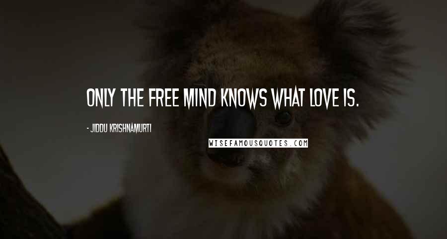 Jiddu Krishnamurti Quotes: Only the free mind knows what Love is.