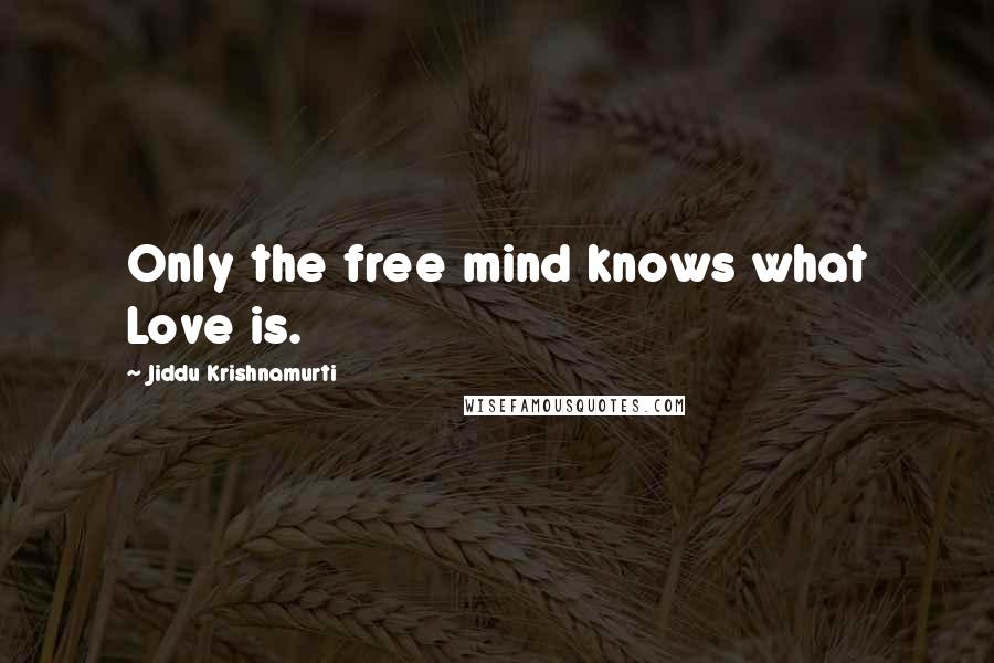 Jiddu Krishnamurti Quotes: Only the free mind knows what Love is.