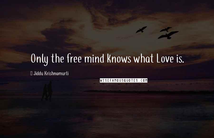 Jiddu Krishnamurti Quotes: Only the free mind knows what Love is.