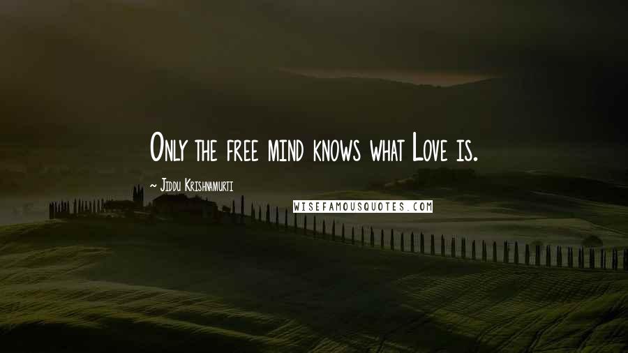 Jiddu Krishnamurti Quotes: Only the free mind knows what Love is.