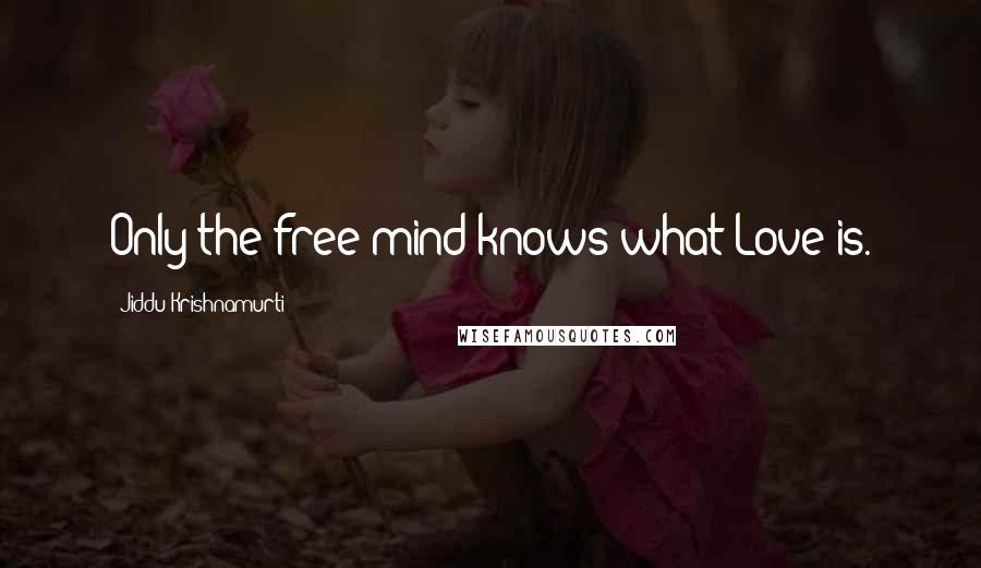 Jiddu Krishnamurti Quotes: Only the free mind knows what Love is.