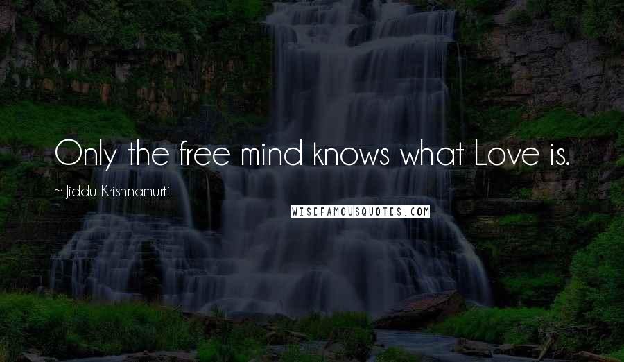 Jiddu Krishnamurti Quotes: Only the free mind knows what Love is.