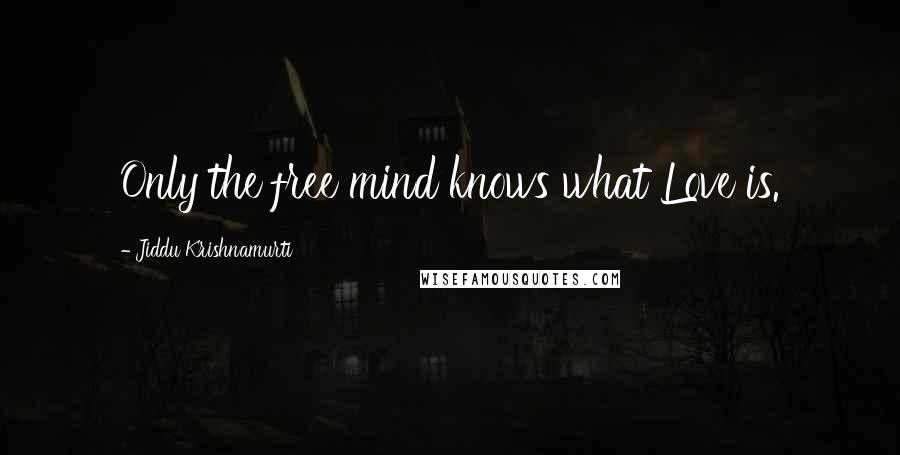 Jiddu Krishnamurti Quotes: Only the free mind knows what Love is.