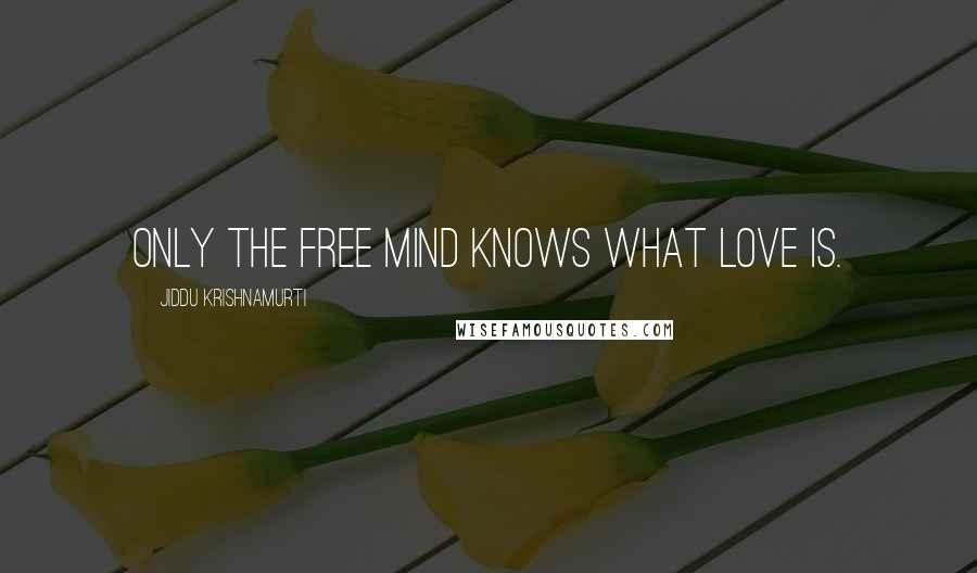 Jiddu Krishnamurti Quotes: Only the free mind knows what Love is.