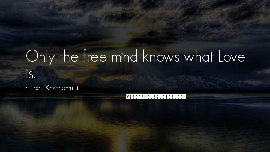 Jiddu Krishnamurti Quotes: Only the free mind knows what Love is.