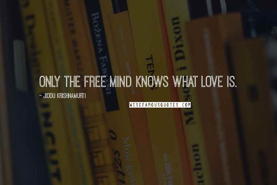 Jiddu Krishnamurti Quotes: Only the free mind knows what Love is.