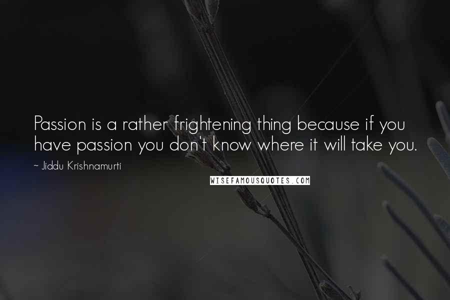 Jiddu Krishnamurti Quotes: Passion is a rather frightening thing because if you have passion you don't know where it will take you.