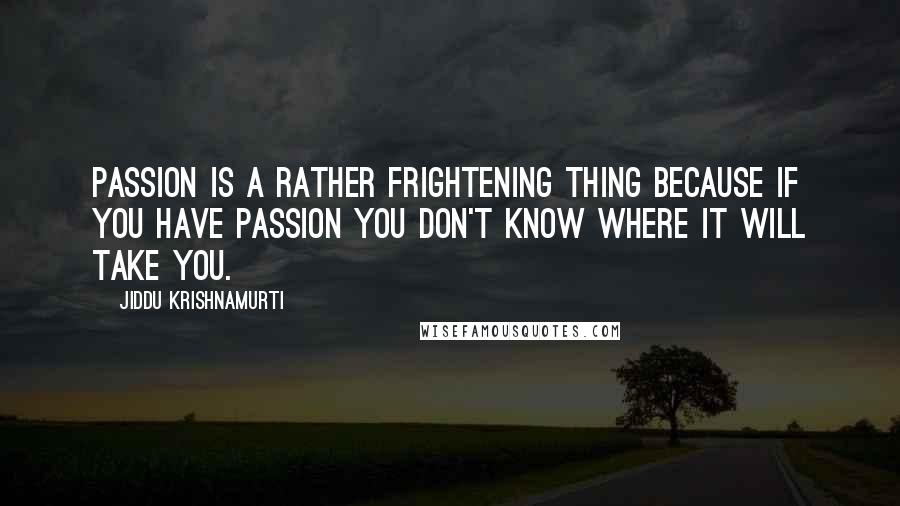 Jiddu Krishnamurti Quotes: Passion is a rather frightening thing because if you have passion you don't know where it will take you.