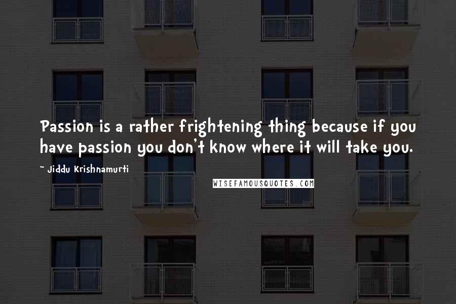 Jiddu Krishnamurti Quotes: Passion is a rather frightening thing because if you have passion you don't know where it will take you.