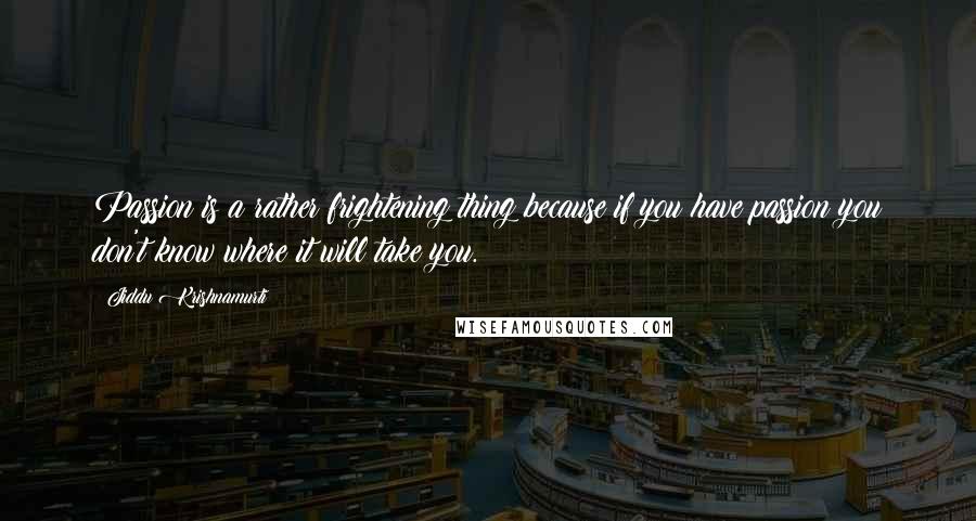 Jiddu Krishnamurti Quotes: Passion is a rather frightening thing because if you have passion you don't know where it will take you.