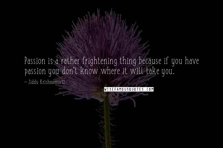 Jiddu Krishnamurti Quotes: Passion is a rather frightening thing because if you have passion you don't know where it will take you.