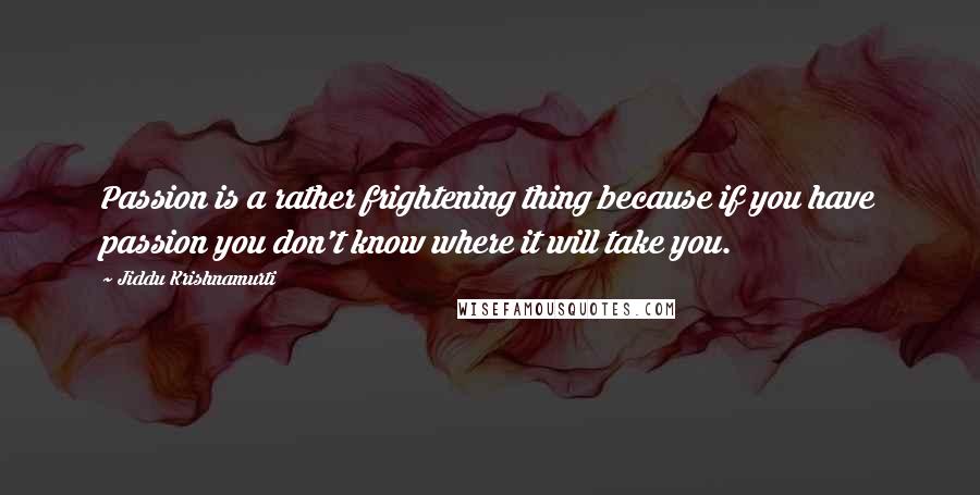 Jiddu Krishnamurti Quotes: Passion is a rather frightening thing because if you have passion you don't know where it will take you.