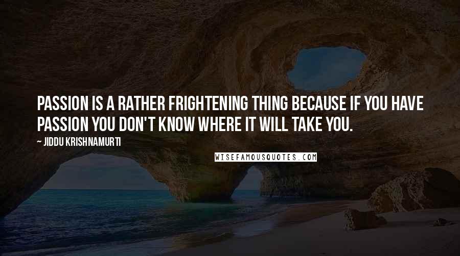 Jiddu Krishnamurti Quotes: Passion is a rather frightening thing because if you have passion you don't know where it will take you.