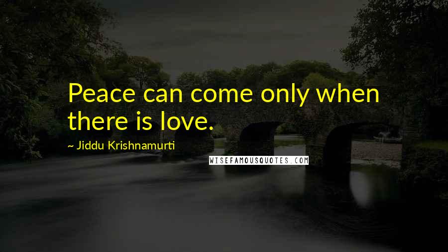 Jiddu Krishnamurti Quotes: Peace can come only when there is love.