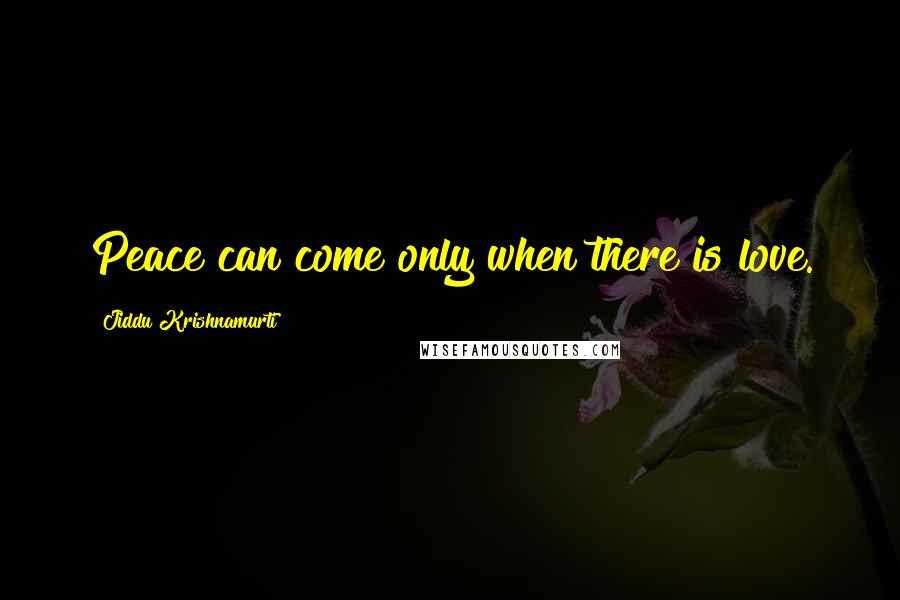 Jiddu Krishnamurti Quotes: Peace can come only when there is love.