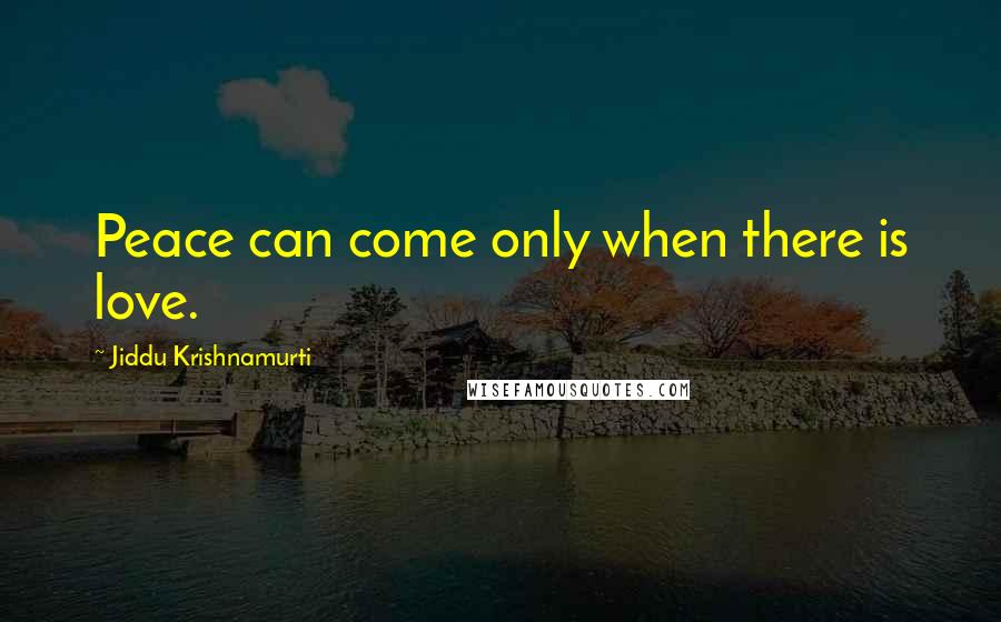 Jiddu Krishnamurti Quotes: Peace can come only when there is love.