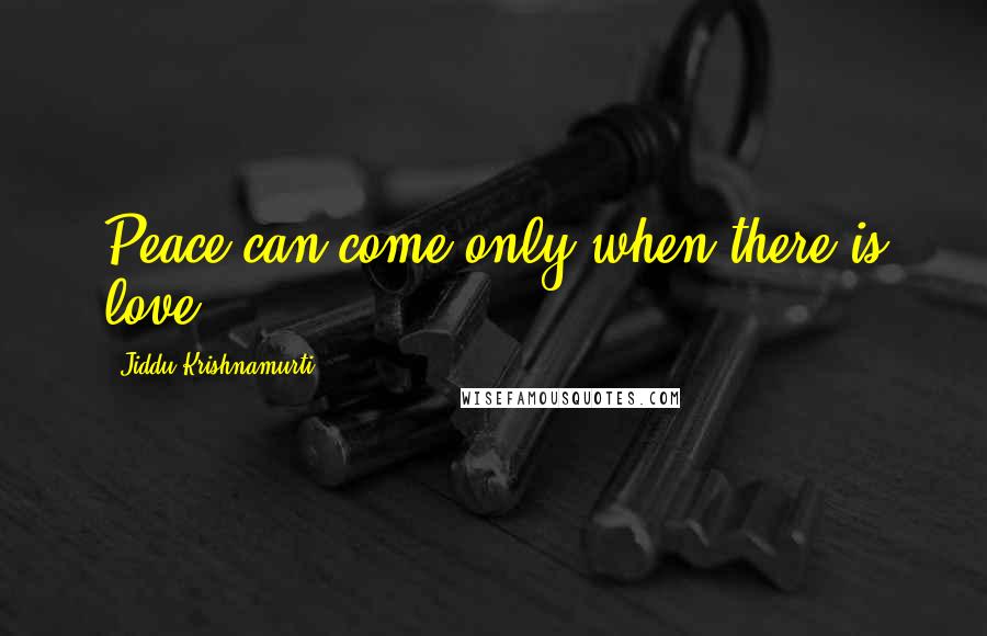 Jiddu Krishnamurti Quotes: Peace can come only when there is love.