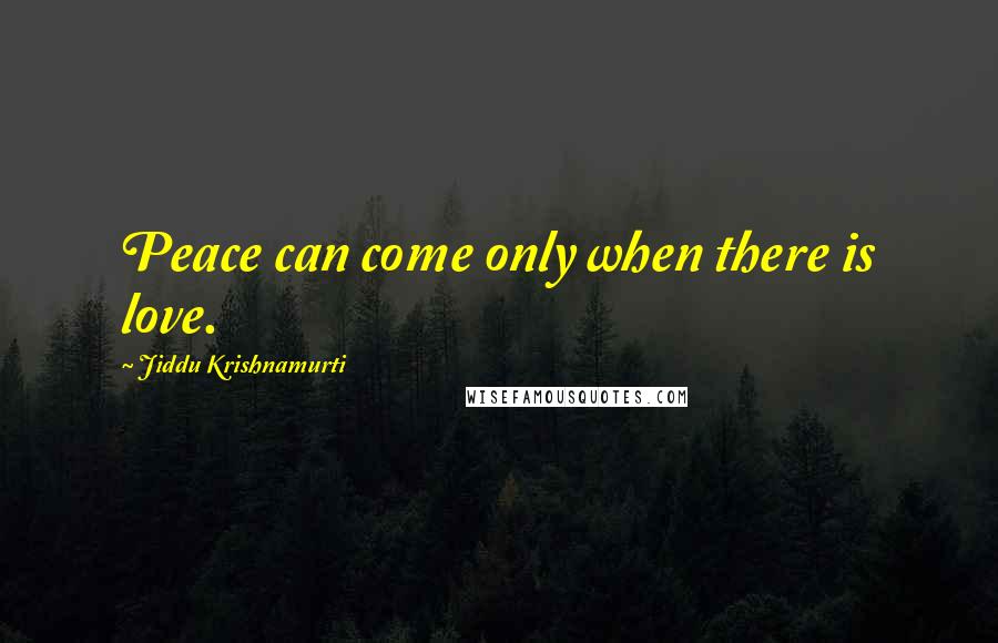 Jiddu Krishnamurti Quotes: Peace can come only when there is love.