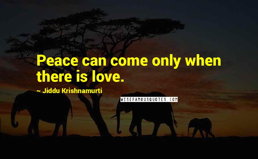 Jiddu Krishnamurti Quotes: Peace can come only when there is love.