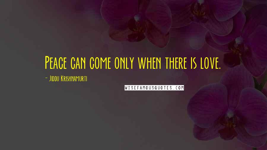 Jiddu Krishnamurti Quotes: Peace can come only when there is love.