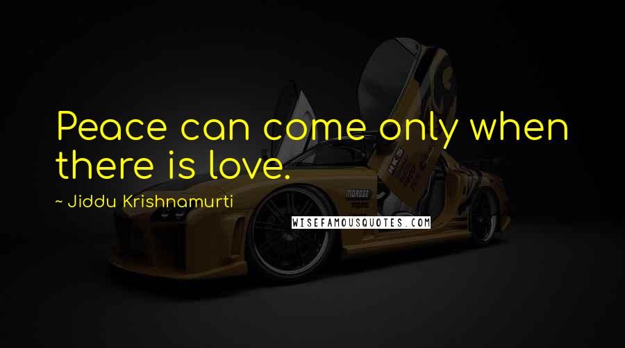 Jiddu Krishnamurti Quotes: Peace can come only when there is love.