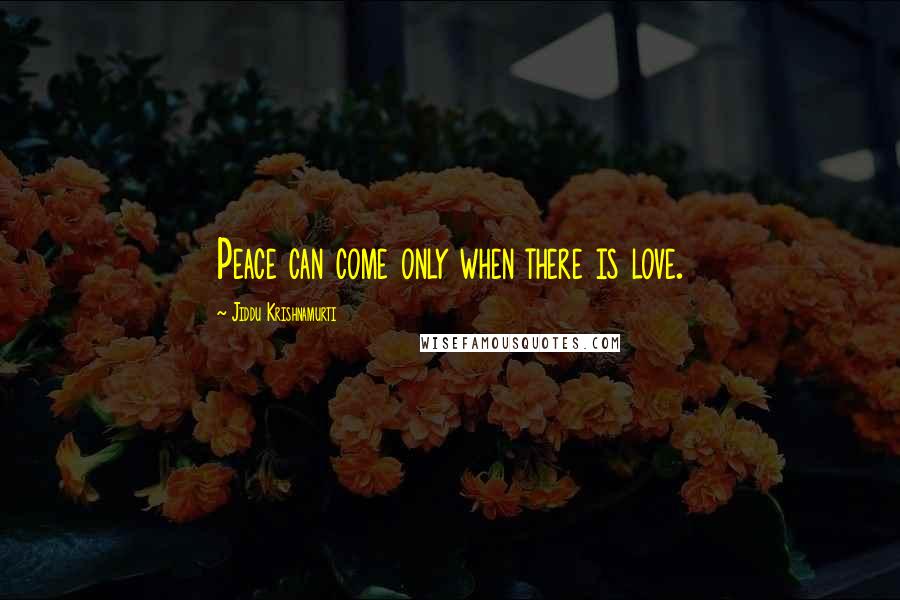 Jiddu Krishnamurti Quotes: Peace can come only when there is love.