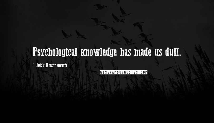 Jiddu Krishnamurti Quotes: Psychological knowledge has made us dull.