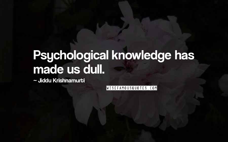 Jiddu Krishnamurti Quotes: Psychological knowledge has made us dull.